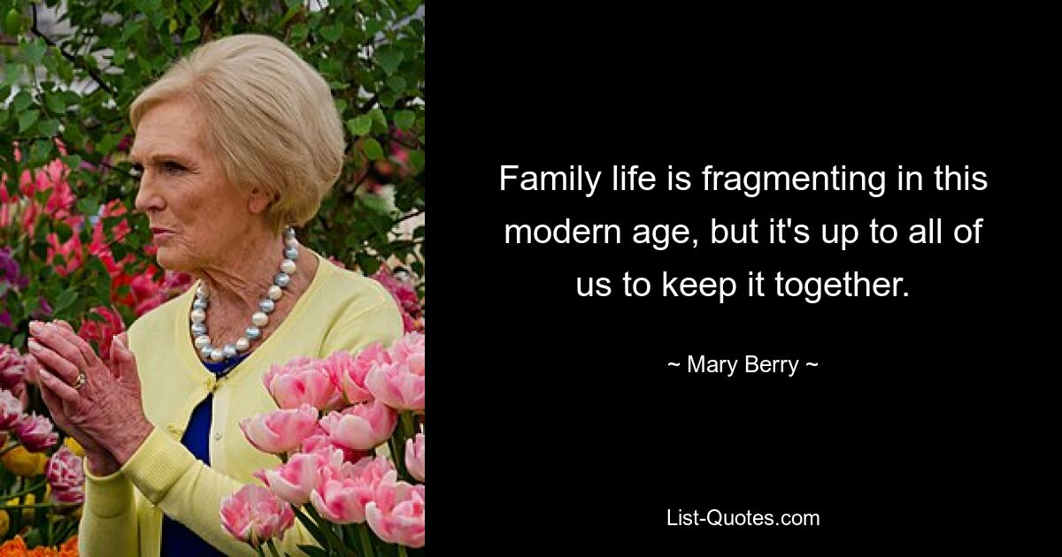 Family life is fragmenting in this modern age, but it's up to all of us to keep it together. — © Mary Berry