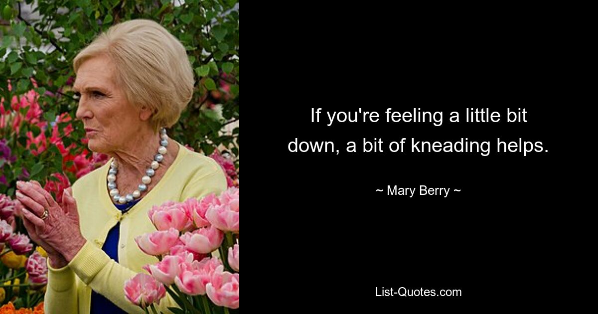 If you're feeling a little bit down, a bit of kneading helps. — © Mary Berry