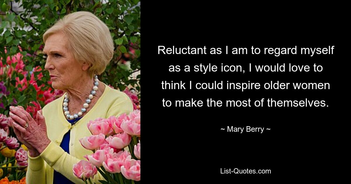 Reluctant as I am to regard myself as a style icon, I would love to think I could inspire older women to make the most of themselves. — © Mary Berry