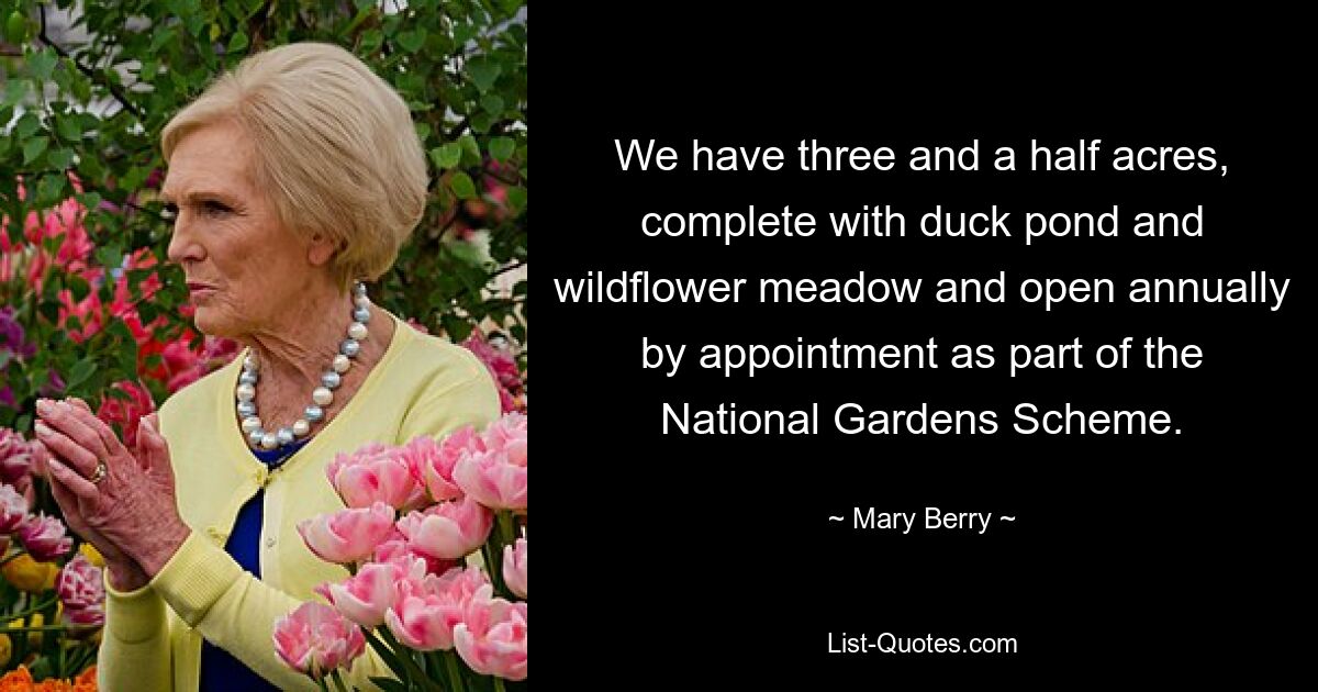 We have three and a half acres, complete with duck pond and wildflower meadow and open annually by appointment as part of the National Gardens Scheme. — © Mary Berry