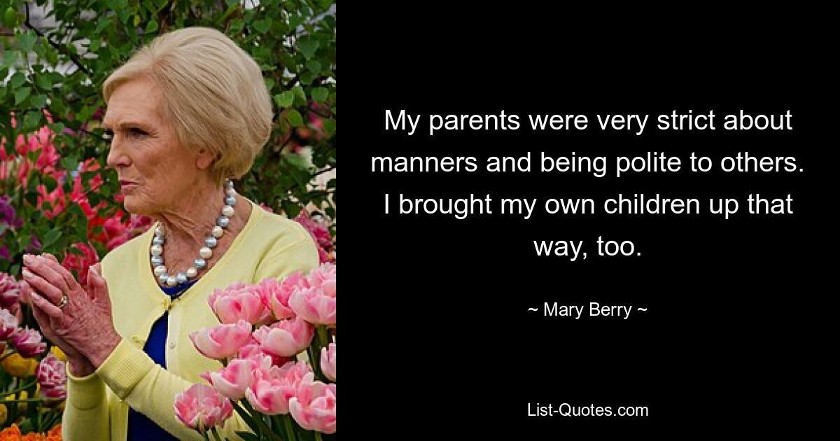 My parents were very strict about manners and being polite to others. I brought my own children up that way, too. — © Mary Berry