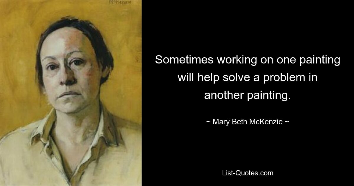 Sometimes working on one painting will help solve a problem in another painting. — © Mary Beth McKenzie