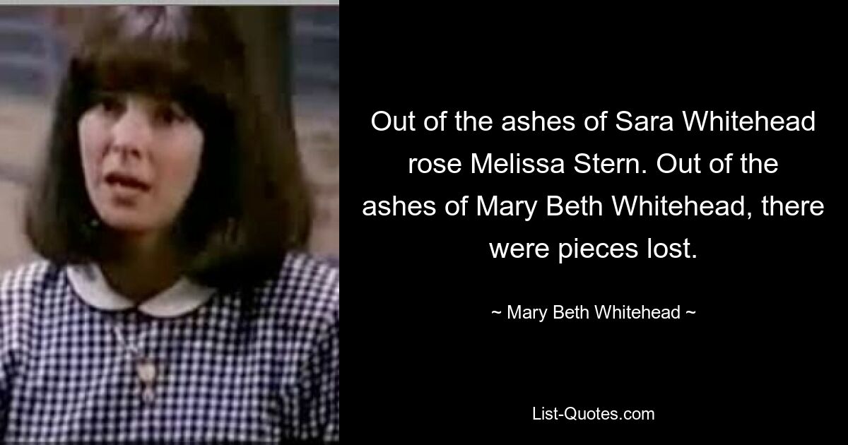 Out of the ashes of Sara Whitehead rose Melissa Stern. Out of the ashes of Mary Beth Whitehead, there were pieces lost. — © Mary Beth Whitehead