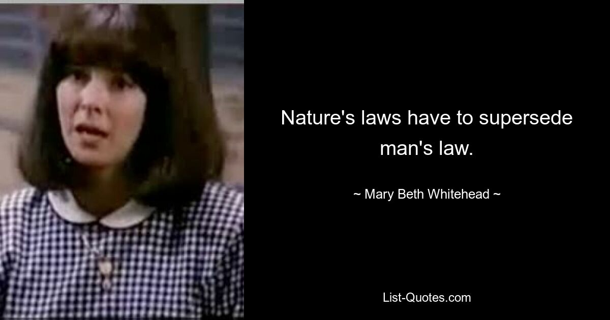 Nature's laws have to supersede man's law. — © Mary Beth Whitehead