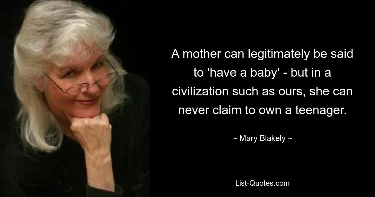 A mother can legitimately be said to 'have a baby' - but in a civilization such as ours, she can never claim to own a teenager. — © Mary Blakely