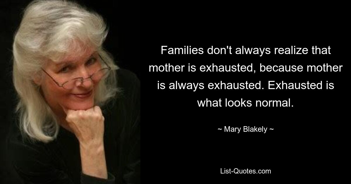 Families don't always realize that mother is exhausted, because mother is always exhausted. Exhausted is what looks normal. — © Mary Blakely