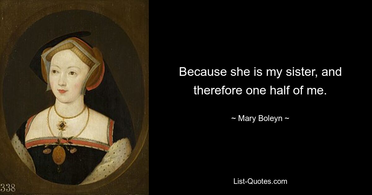 Because she is my sister, and therefore one half of me. — © Mary Boleyn