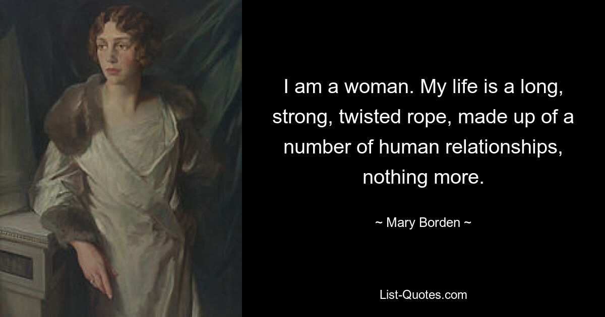 I am a woman. My life is a long, strong, twisted rope, made up of a number of human relationships, nothing more. — © Mary Borden