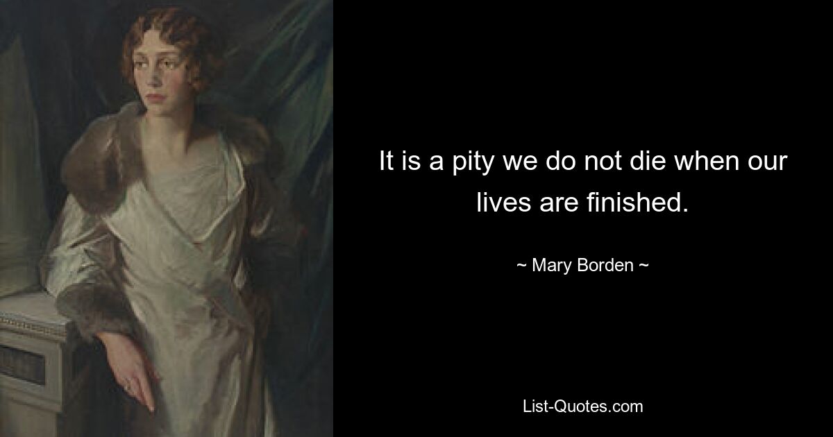 It is a pity we do not die when our lives are finished. — © Mary Borden