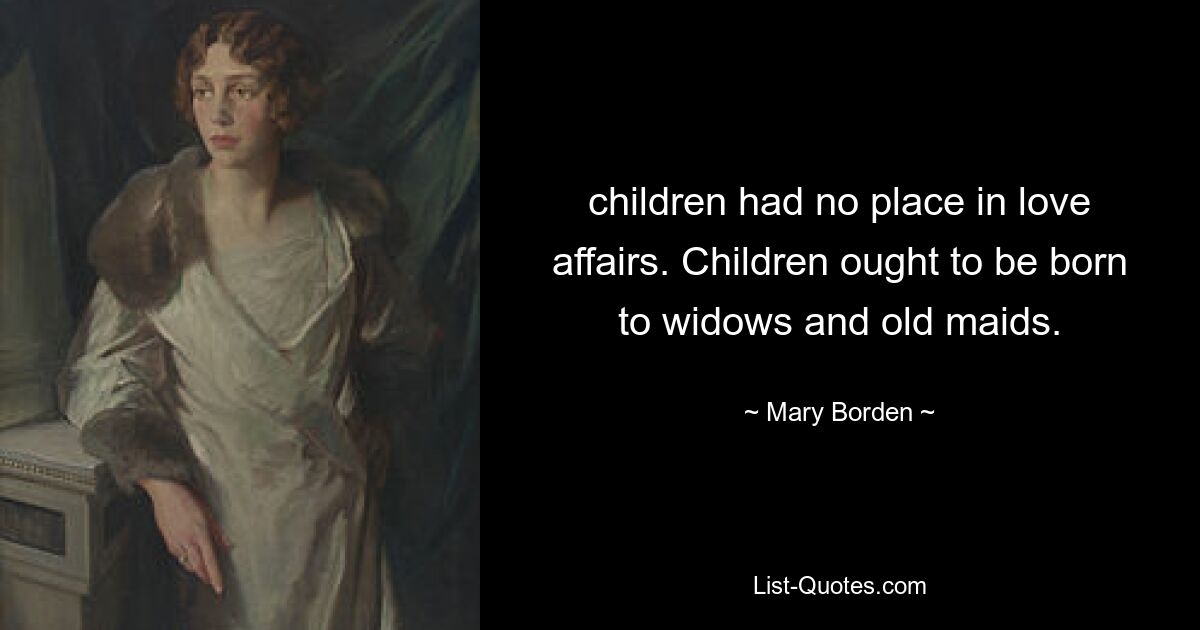 children had no place in love affairs. Children ought to be born to widows and old maids. — © Mary Borden