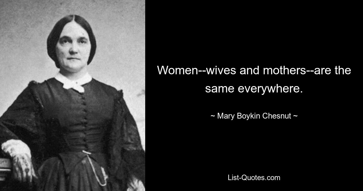 Women--wives and mothers--are the same everywhere. — © Mary Boykin Chesnut