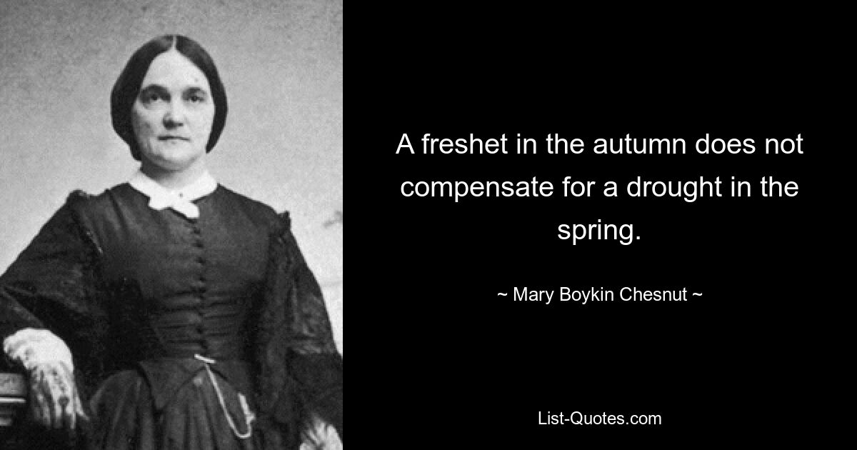 A freshet in the autumn does not compensate for a drought in the spring. — © Mary Boykin Chesnut