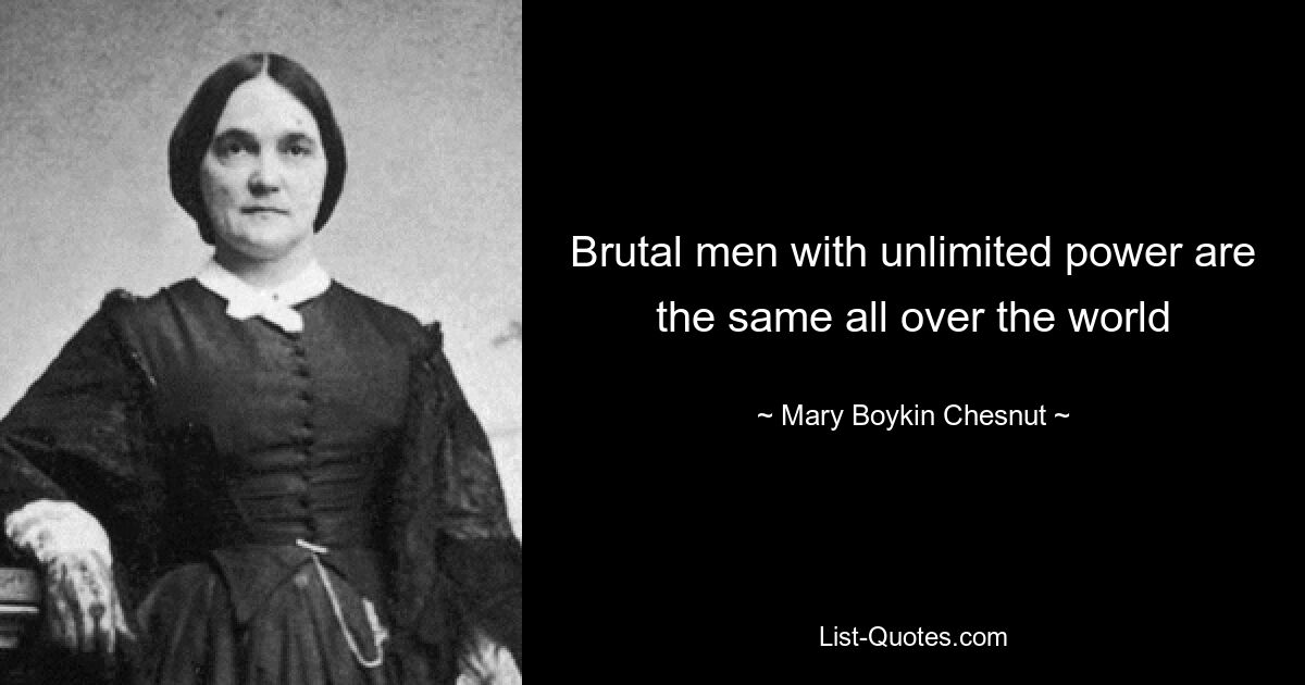 Brutal men with unlimited power are the same all over the world — © Mary Boykin Chesnut