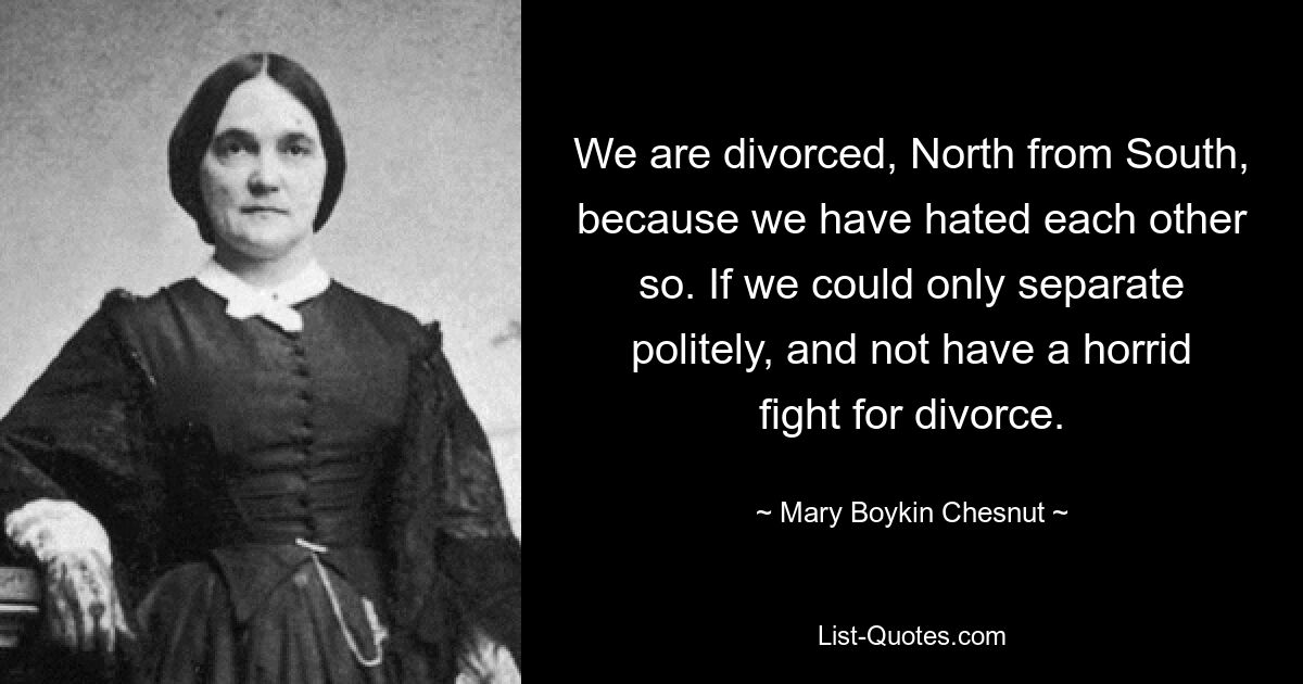 We are divorced, North from South, because we have hated each other so. If we could only separate politely, and not have a horrid fight for divorce. — © Mary Boykin Chesnut