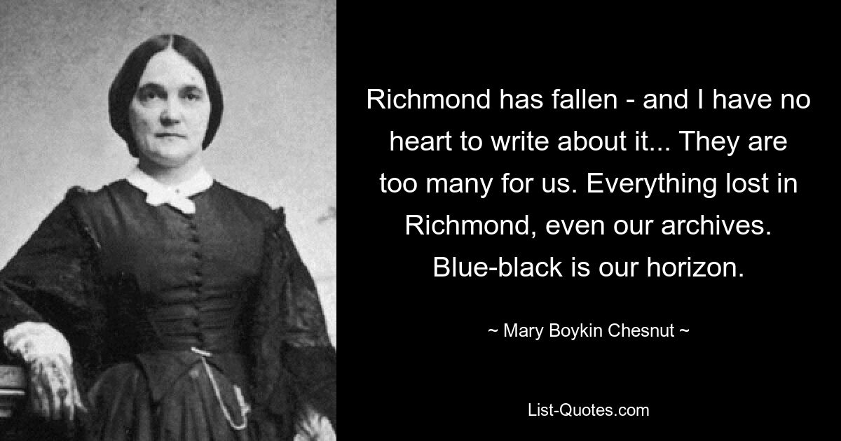 Richmond has fallen - and I have no heart to write about it... They are too many for us. Everything lost in Richmond, even our archives. Blue-black is our horizon. — © Mary Boykin Chesnut