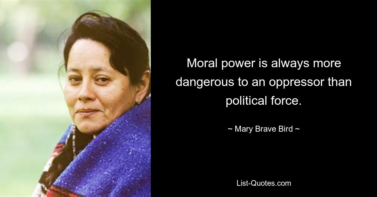 Moral power is always more dangerous to an oppressor than political force. — © Mary Brave Bird