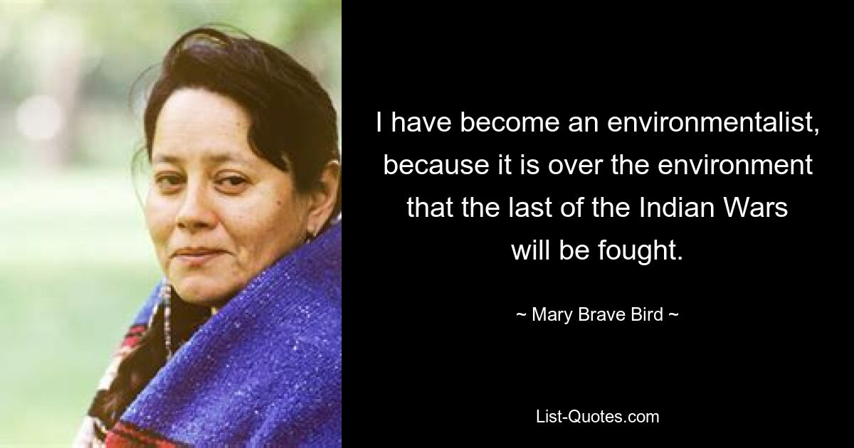 I have become an environmentalist, because it is over the environment that the last of the Indian Wars will be fought. — © Mary Brave Bird