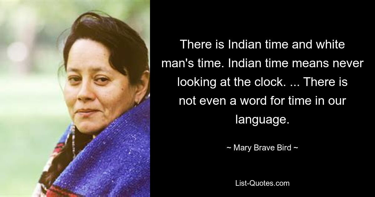 There is Indian time and white man's time. Indian time means never looking at the clock. ... There is not even a word for time in our language. — © Mary Brave Bird