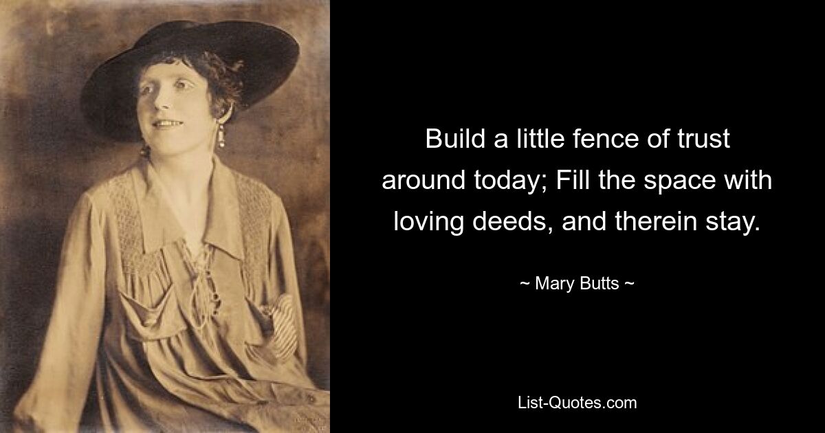 Build a little fence of trust around today; Fill the space with loving deeds, and therein stay. — © Mary Butts