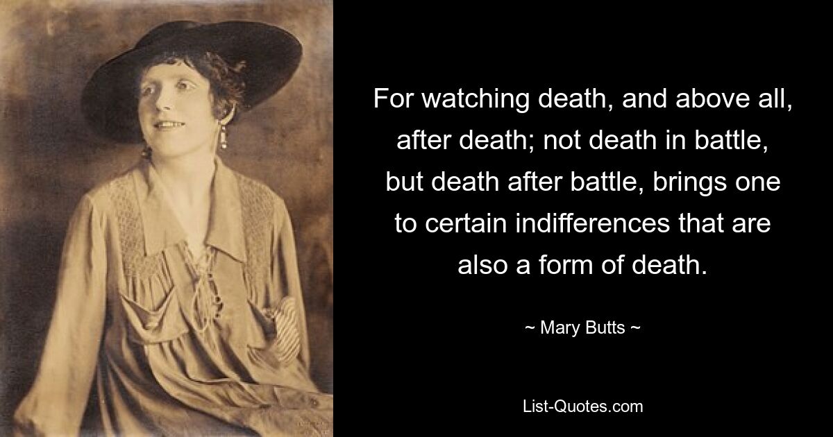 For watching death, and above all, after death; not death in battle, but death after battle, brings one to certain indifferences that are also a form of death. — © Mary Butts