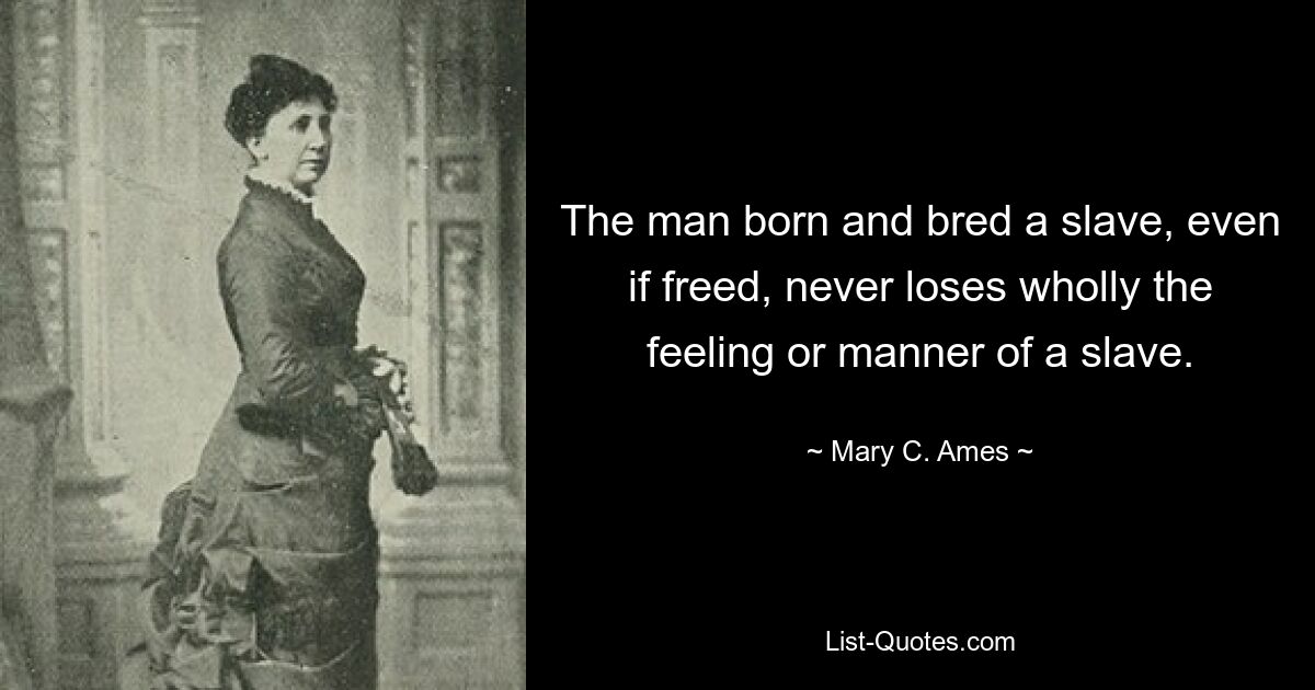 The man born and bred a slave, even if freed, never loses wholly the feeling or manner of a slave. — © Mary C. Ames