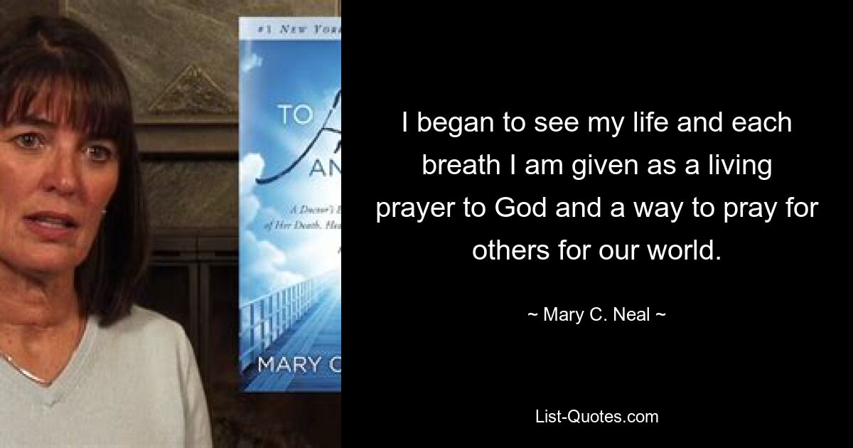 I began to see my life and each breath I am given as a living prayer to God and a way to pray for others for our world. — © Mary C. Neal