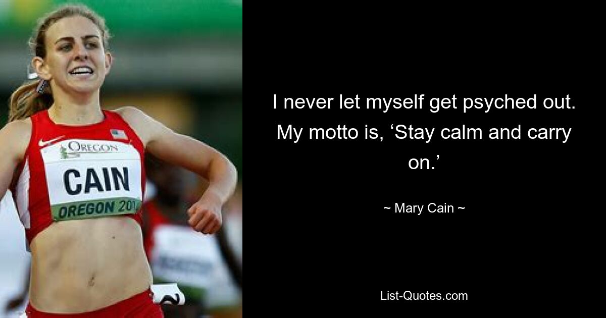 I never let myself get psyched out. My motto is, ‘Stay calm and carry on.’ — © Mary Cain