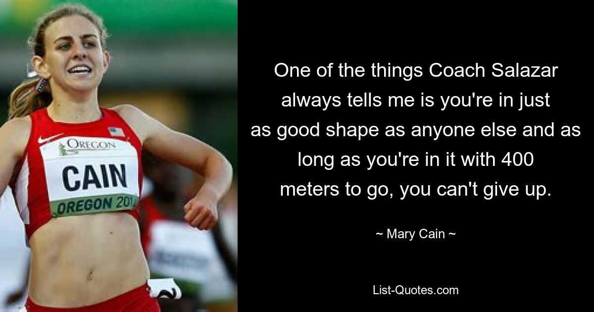 One of the things Coach Salazar always tells me is you're in just as good shape as anyone else and as long as you're in it with 400 meters to go, you can't give up. — © Mary Cain