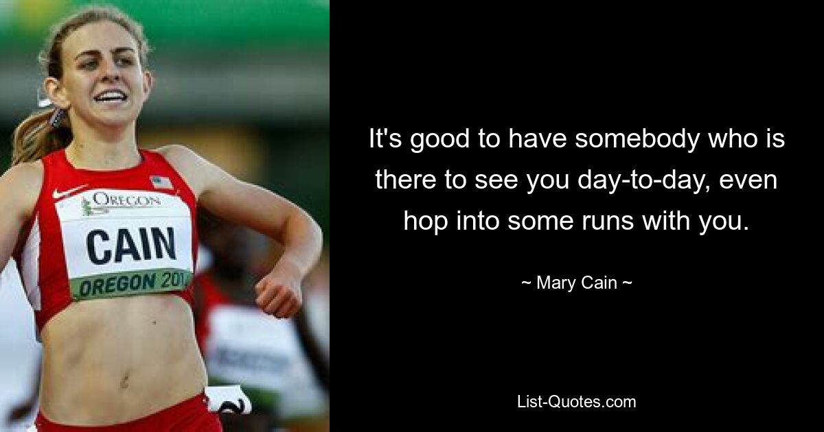 It's good to have somebody who is there to see you day-to-day, even hop into some runs with you. — © Mary Cain