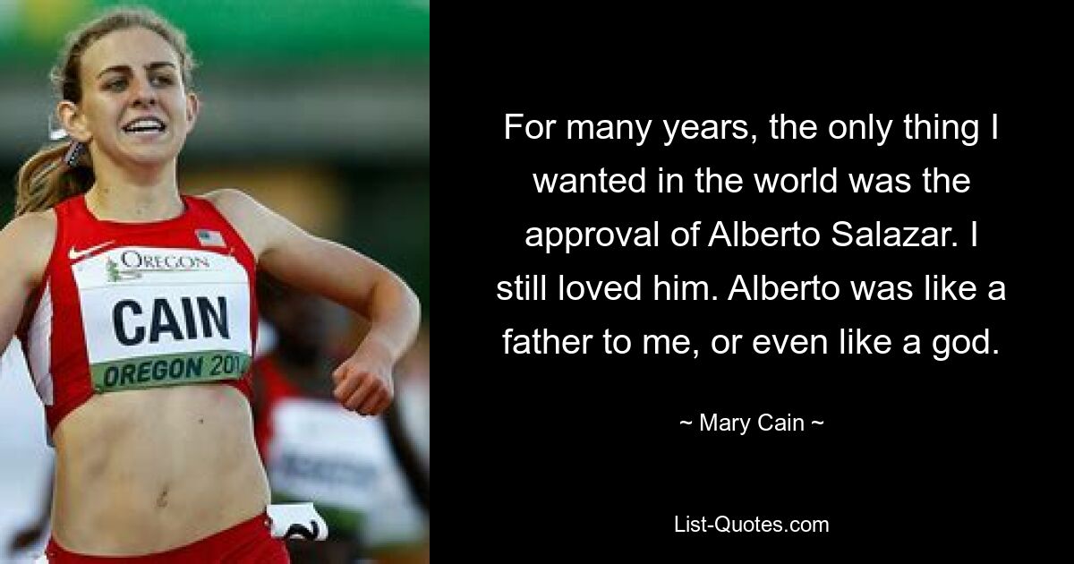 For many years, the only thing I wanted in the world was the approval of Alberto Salazar. I still loved him. Alberto was like a father to me, or even like a god. — © Mary Cain