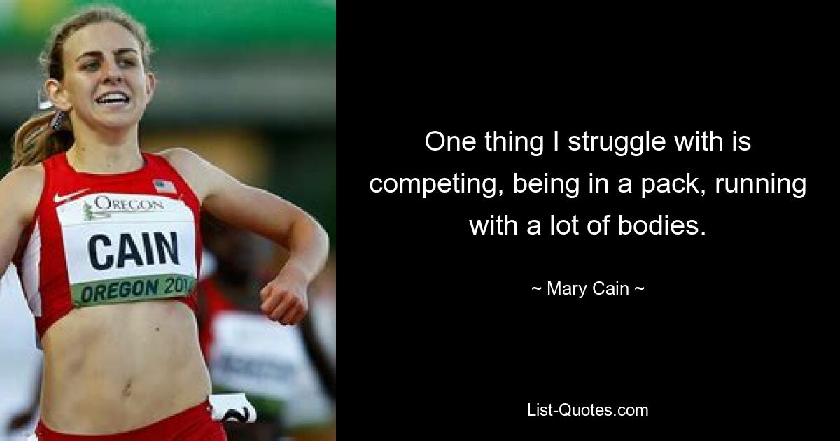 One thing I struggle with is competing, being in a pack, running with a lot of bodies. — © Mary Cain