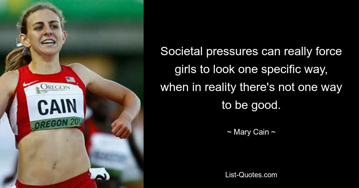 Societal pressures can really force girls to look one specific way, when in reality there's not one way to be good. — © Mary Cain