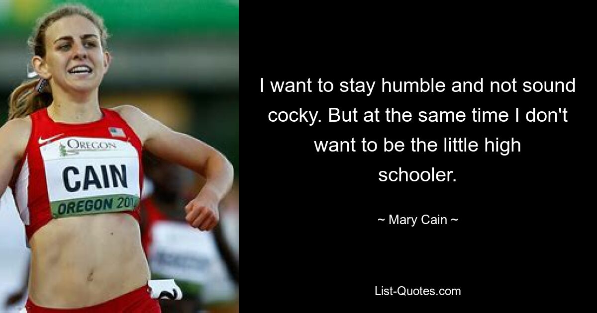 I want to stay humble and not sound cocky. But at the same time I don't want to be the little high schooler. — © Mary Cain