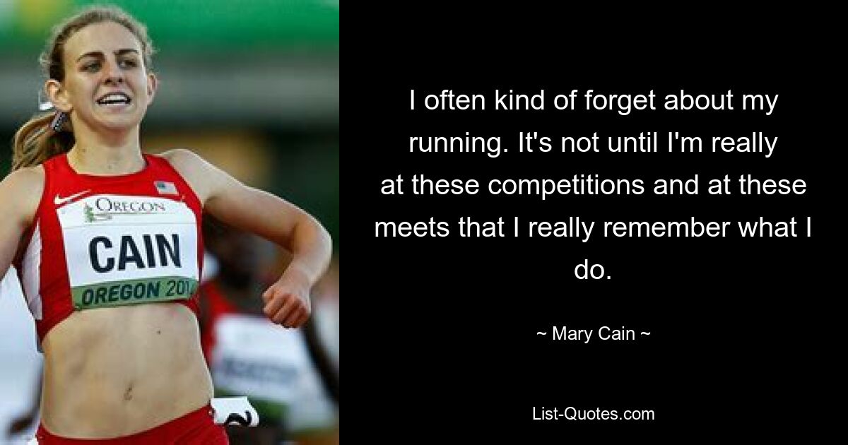 I often kind of forget about my running. It's not until I'm really at these competitions and at these meets that I really remember what I do. — © Mary Cain