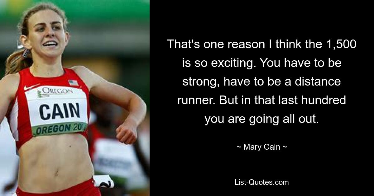 That's one reason I think the 1,500 is so exciting. You have to be strong, have to be a distance runner. But in that last hundred you are going all out. — © Mary Cain