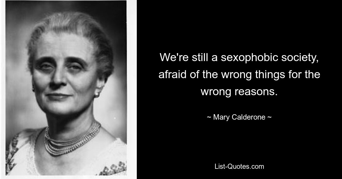 We're still a sexophobic society, afraid of the wrong things for the wrong reasons. — © Mary Calderone