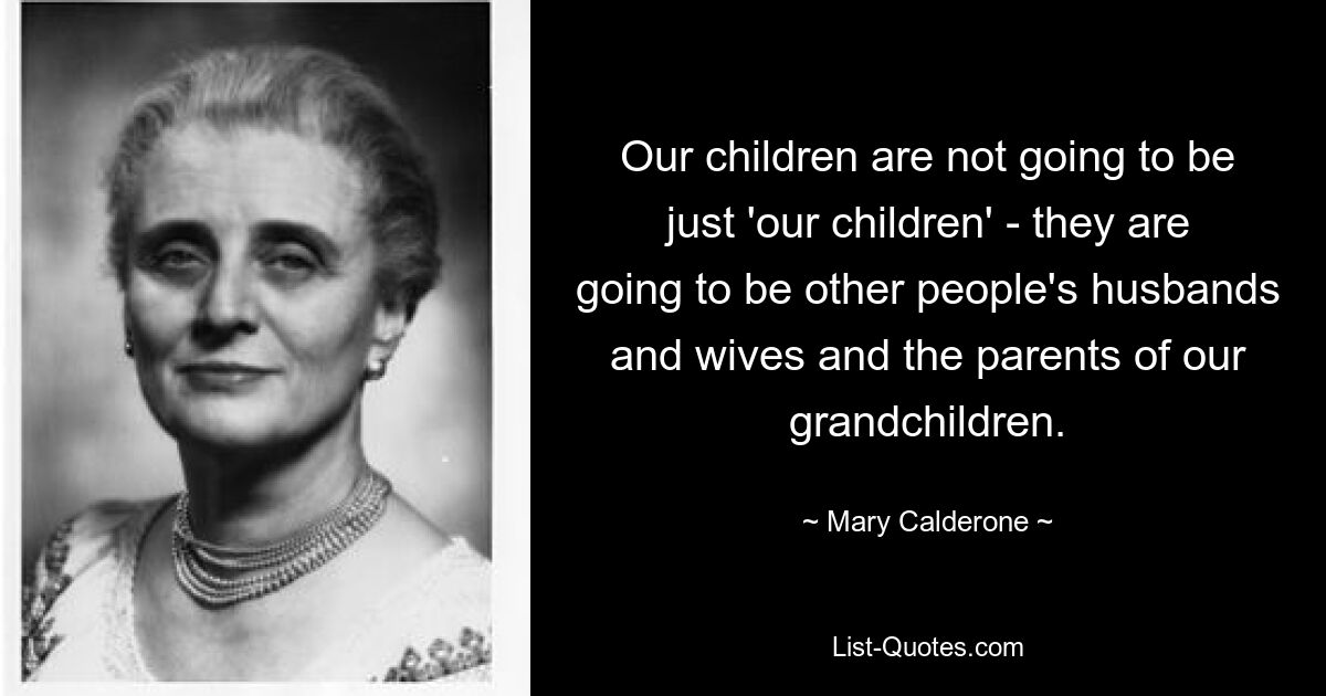 Our children are not going to be just 'our children' - they are going to be other people's husbands and wives and the parents of our grandchildren. — © Mary Calderone