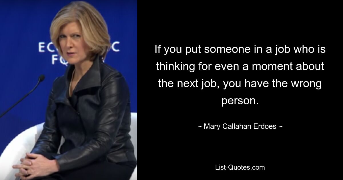 If you put someone in a job who is thinking for even a moment about the next job, you have the wrong person. — © Mary Callahan Erdoes