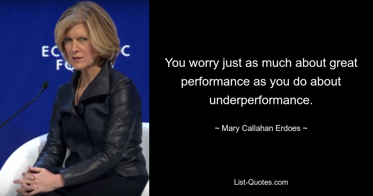 You worry just as much about great performance as you do about underperformance. — © Mary Callahan Erdoes