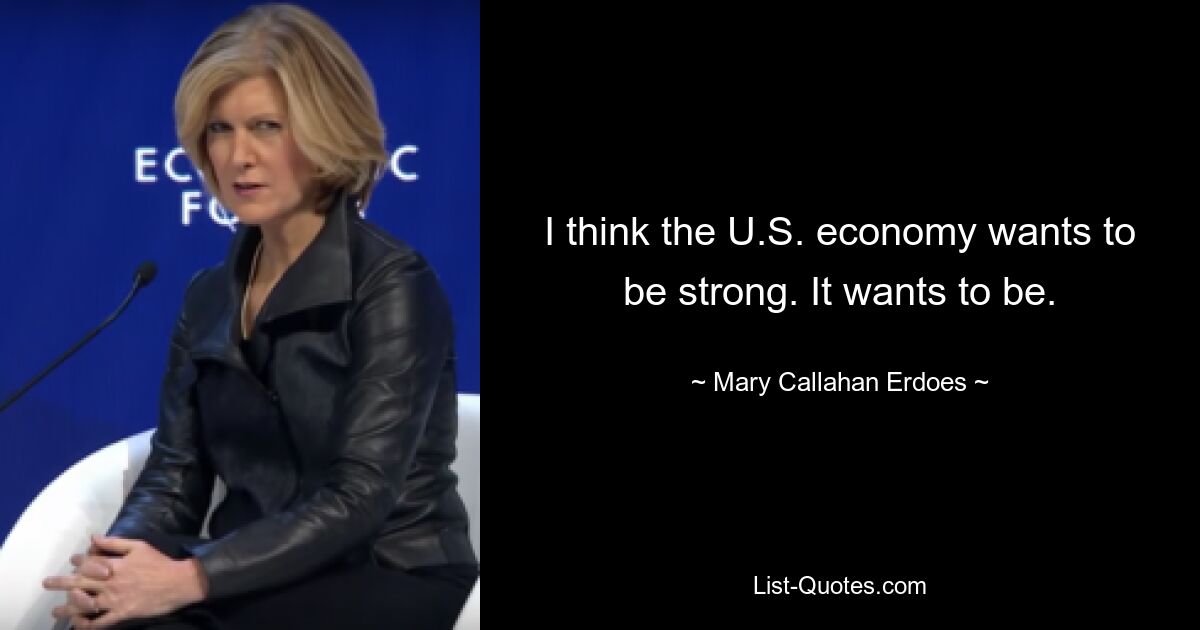 I think the U.S. economy wants to be strong. It wants to be. — © Mary Callahan Erdoes