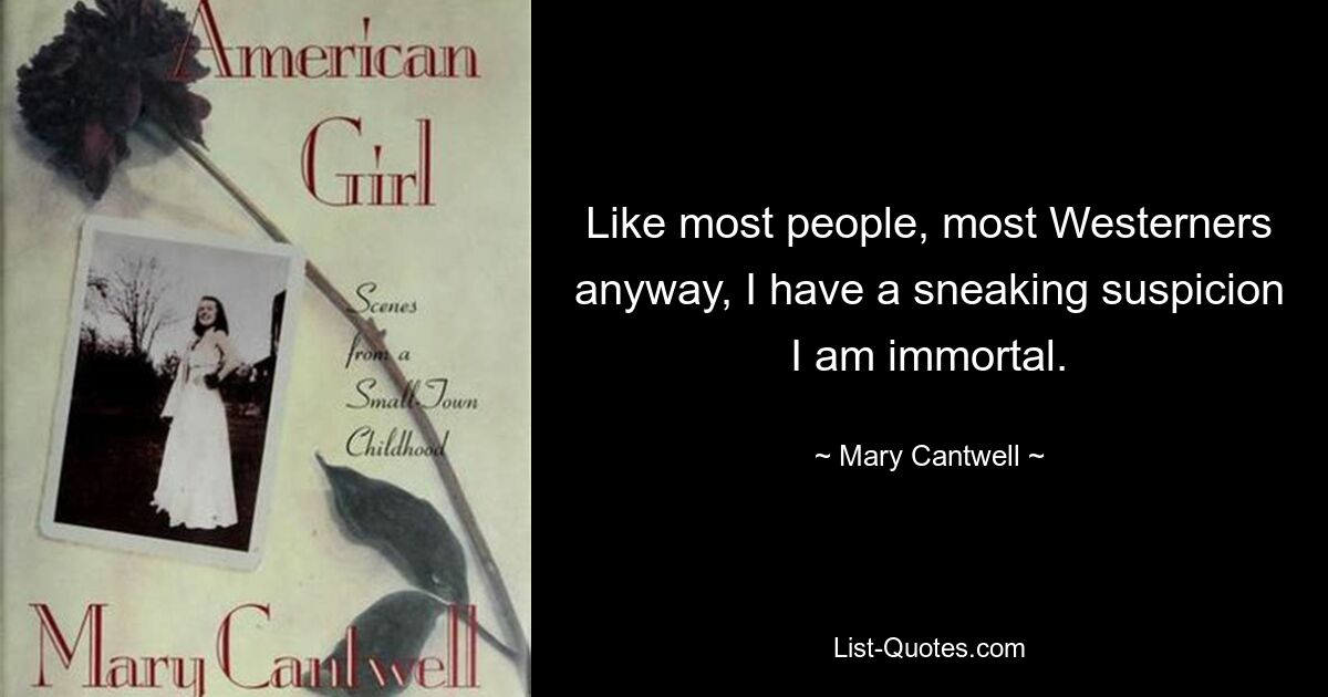 Like most people, most Westerners anyway, I have a sneaking suspicion I am immortal. — © Mary Cantwell