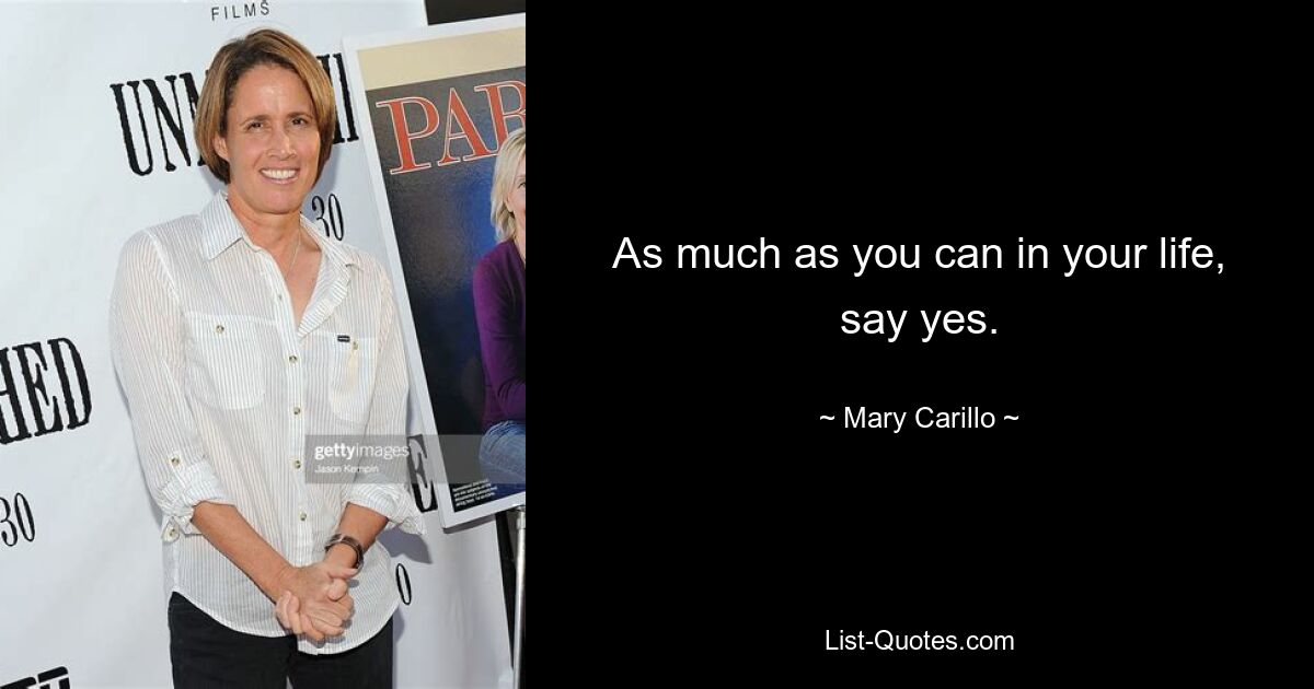 As much as you can in your life, say yes. — © Mary Carillo