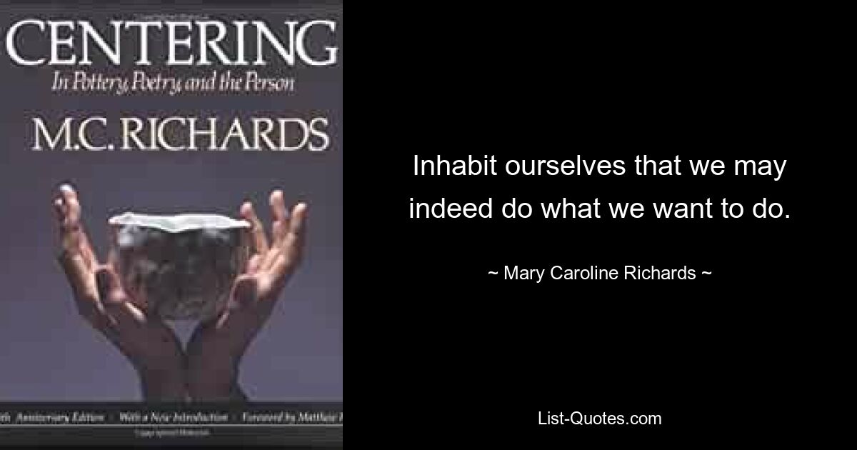 Inhabit ourselves that we may indeed do what we want to do. — © Mary Caroline Richards