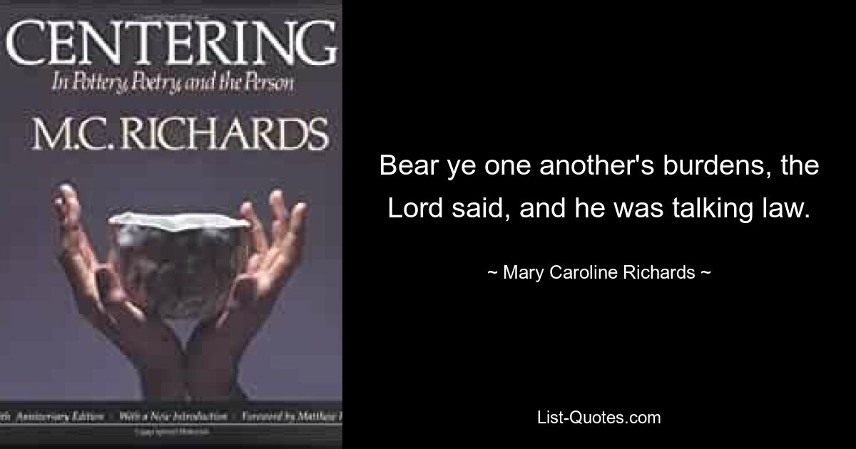 Bear ye one another's burdens, the Lord said, and he was talking law. — © Mary Caroline Richards