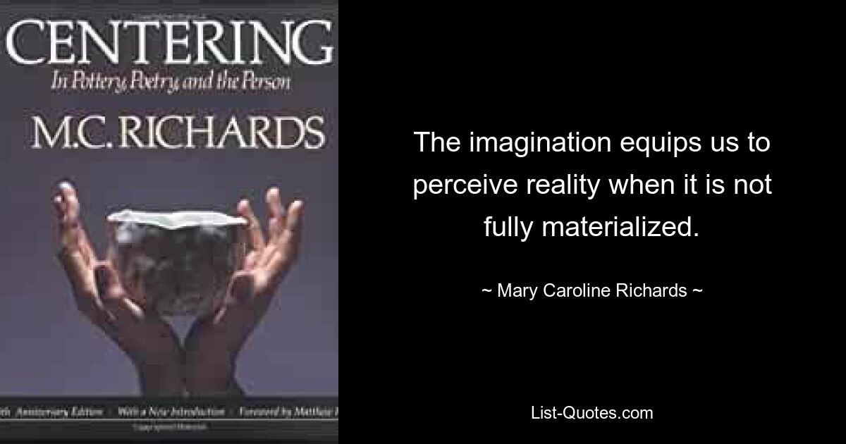 The imagination equips us to perceive reality when it is not fully materialized. — © Mary Caroline Richards