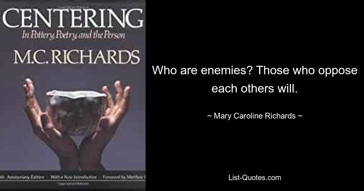 Who are enemies? Those who oppose each others will. — © Mary Caroline Richards