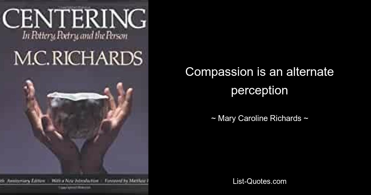 Compassion is an alternate perception — © Mary Caroline Richards