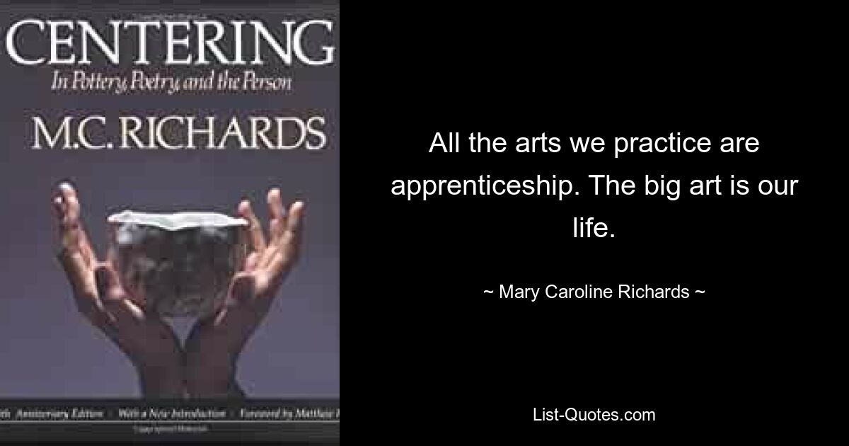 All the arts we practice are apprenticeship. The big art is our life. — © Mary Caroline Richards