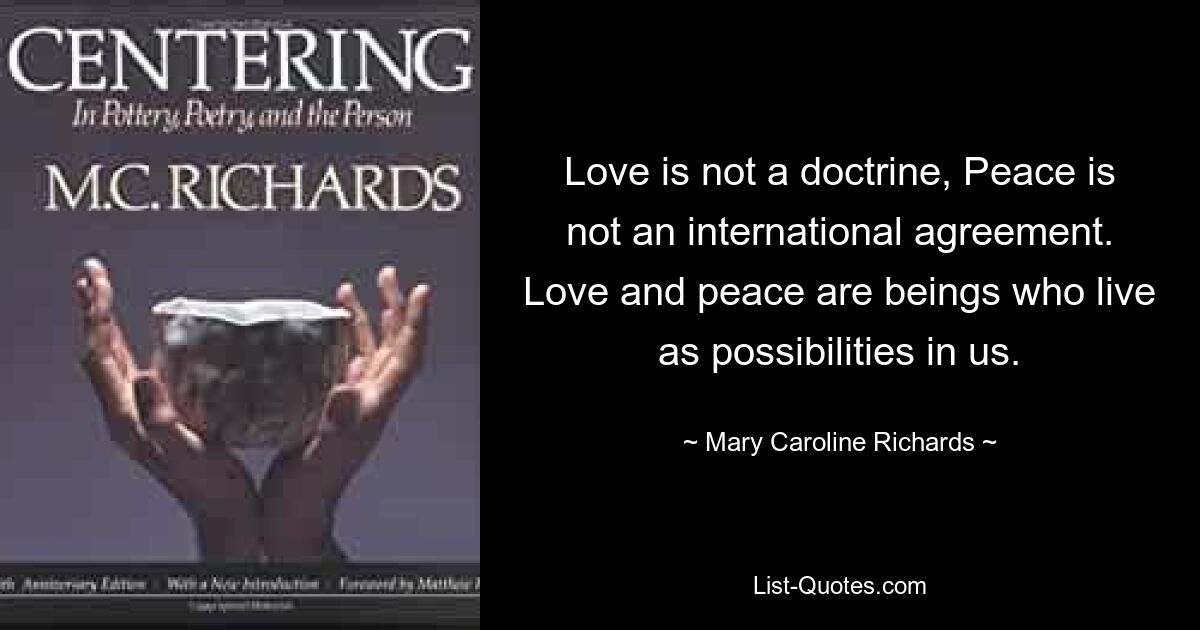 Liebe ist keine Doktrin, Frieden ist kein internationales Abkommen. Liebe und Frieden sind Wesen, die als Möglichkeiten in uns leben. — © Mary Caroline Richards