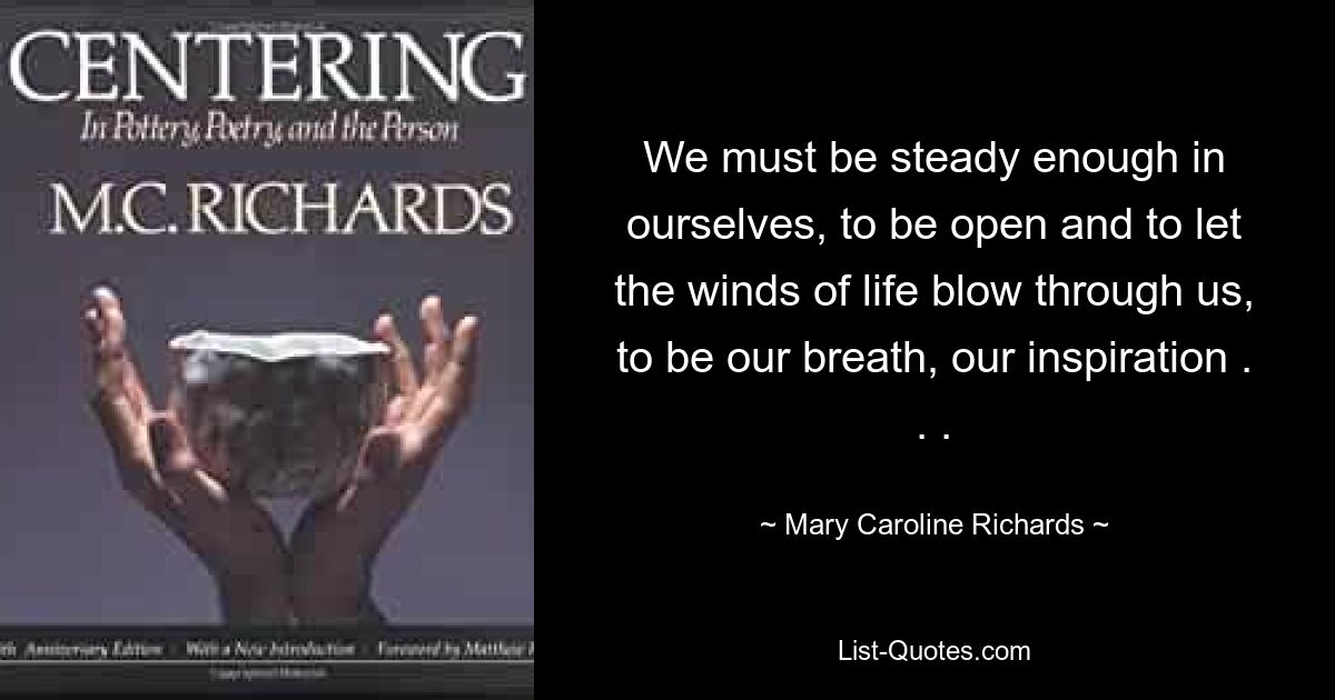 We must be steady enough in ourselves, to be open and to let the winds of life blow through us, to be our breath, our inspiration . . . — © Mary Caroline Richards